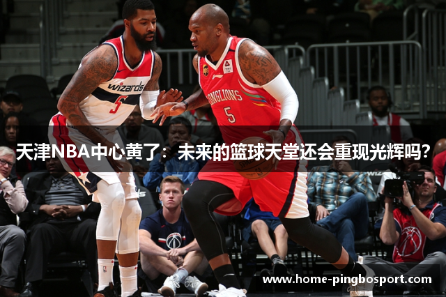 天津NBA中心黄了：未来的篮球天堂还会重现光辉吗？