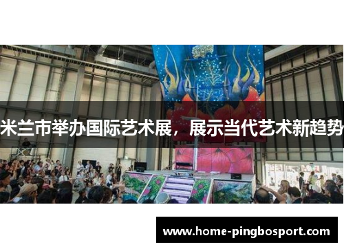 米兰市举办国际艺术展，展示当代艺术新趋势