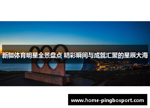 新疆体育明星全景盘点 精彩瞬间与成就汇聚的星辰大海