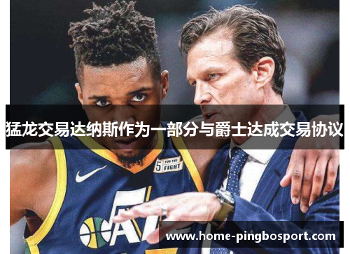 猛龙交易达纳斯作为一部分与爵士达成交易协议